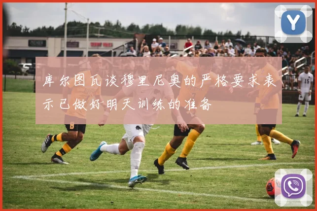 库尔图瓦谈穆里尼奥的严格要求表示已做好明天训练的准备