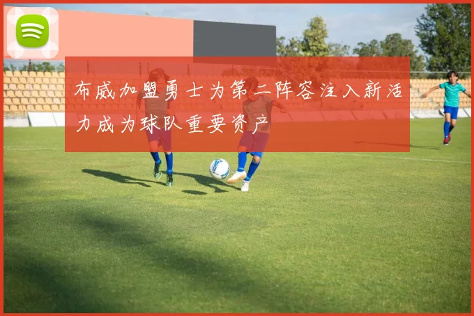布威加盟勇士为第二阵容注入新活力成为球队重要资产