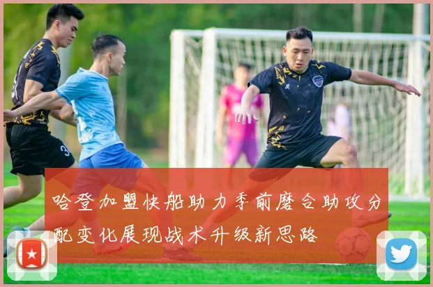 哈登加盟快船助力季前磨合助攻分配变化展现战术升级新思路
