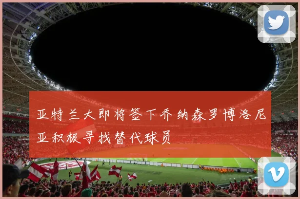 亚特兰大即将签下乔纳森罗博洛尼亚积极寻找替代球员
