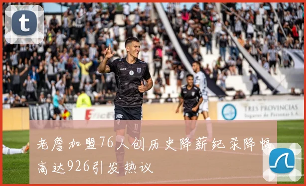 老詹加盟76人创历史降薪纪录降幅高达926引发热议