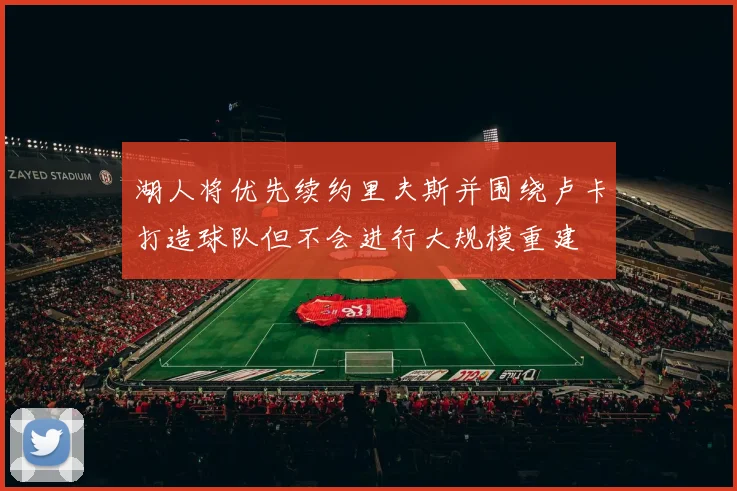 湖人将优先续约里夫斯并围绕卢卡打造球队但不会进行大规模重建